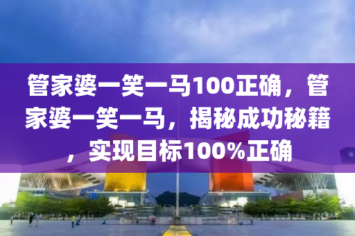 管家婆一笑一马100正确，最新热门解答落实_战略版33.95.11